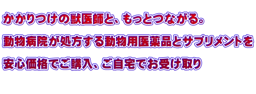 かかりつけの獣医師と、もっとつながる。  動物病院が処方する動物用医薬品とサプリメントを  安心価格でご購入、ご自宅でお受け取り  